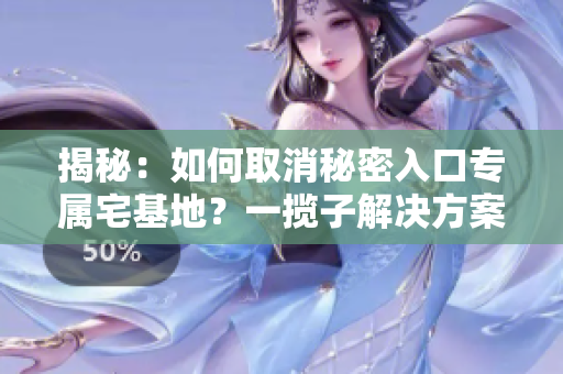揭秘：如何取消秘密入口專屬宅基地？一攬子解決方案解密