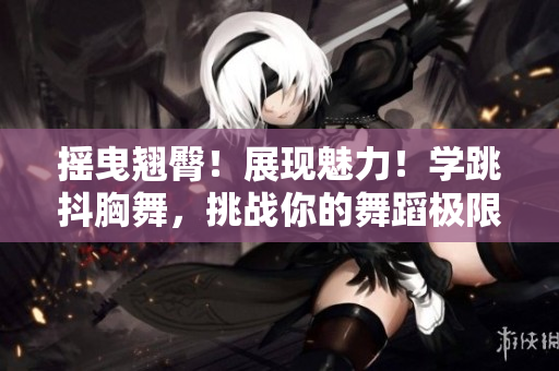 搖曳翹臀！展現(xiàn)魅力！學(xué)跳抖胸舞，挑戰(zhàn)你的舞蹈極限！