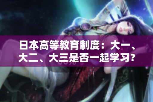 日本高等教育制度：大一、大二、大三是否一起學(xué)習(xí)？
