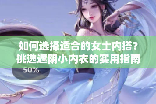 如何選擇適合的女士?jī)?nèi)搭？挑選遮陰小內(nèi)衣的實(shí)用指南