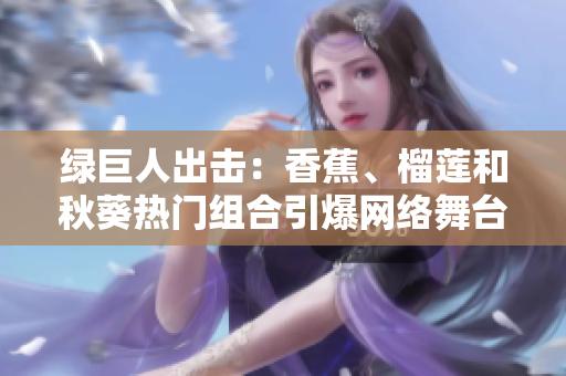 綠巨人出擊：香蕉、榴蓮和秋葵熱門組合引爆網(wǎng)絡(luò)舞臺
