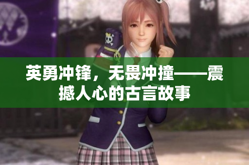 英勇沖鋒，無畏沖撞——震撼人心的古言故事