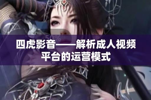 四虎影音——解析成人視頻平臺(tái)的運(yùn)營(yíng)模式