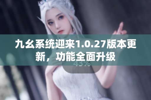 九幺系統(tǒng)迎來1.0.27版本更新，功能全面升級