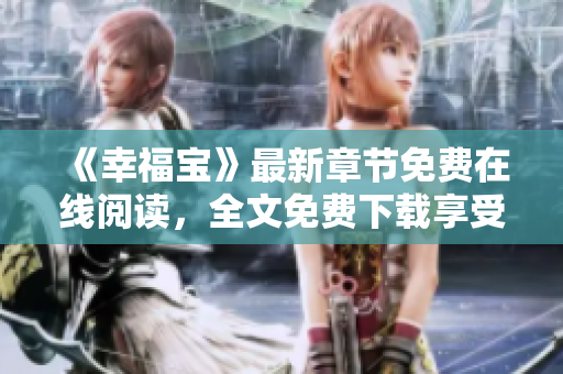 《幸福寶》最新章節(jié)免費(fèi)在線閱讀，全文免費(fèi)下載享受閱讀樂(lè)趣