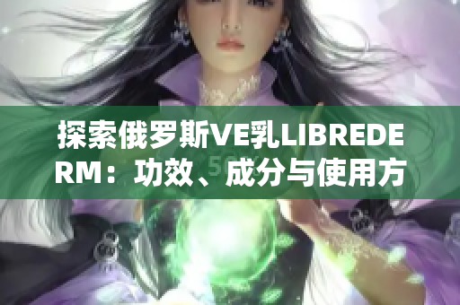 探索俄羅斯VE乳L(zhǎng)IBREDERM：功效、成分與使用方法