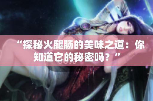 “探秘火腿腸的美味之道：你知道它的秘密嗎？”