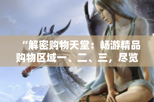 “解密購(gòu)物天堂：暢游精品購(gòu)物區(qū)域一、二、三，盡覽尖端時(shí)尚與品質(zhì)！”