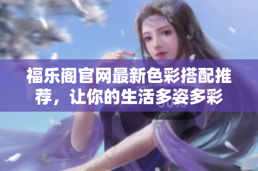 福樂閣官網(wǎng)最新色彩搭配推薦，讓你的生活多姿多彩