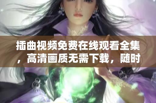 插曲視頻免費在線觀看全集，高清畫質(zhì)無需下載，隨時隨地盡情享受！