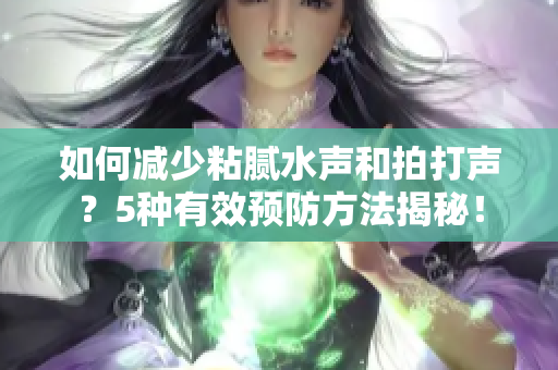 如何減少粘膩水聲和拍打聲？5種有效預(yù)防方法揭秘！