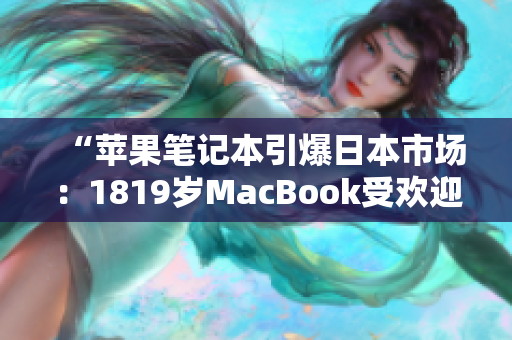 “蘋果筆記本引爆日本市場：1819歲MacBook受歡迎程度直逼爆款！”
