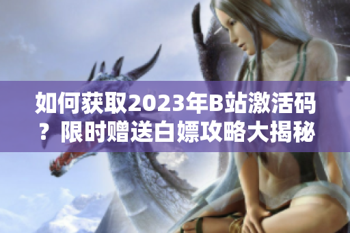 如何獲取2023年B站激活碼？限時(shí)贈(zèng)送白嫖攻略大揭秘