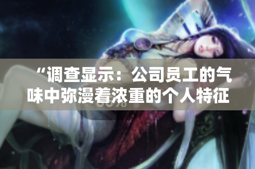 “調(diào)查顯示：公司員工的氣味中彌漫著濃重的個(gè)人特征，你是否也有所感？”