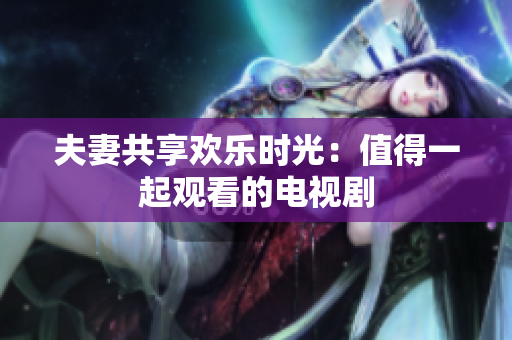 夫妻共享歡樂時光：值得一起觀看的電視劇