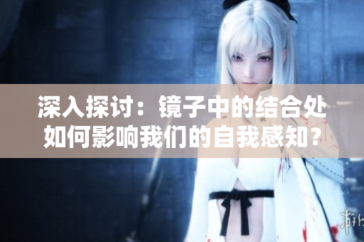 深入探討：鏡子中的結(jié)合處如何影響我們的自我感知？
