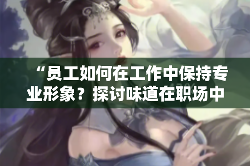 “員工如何在工作中保持專業(yè)形象？探討味道在職場(chǎng)中的重要性”