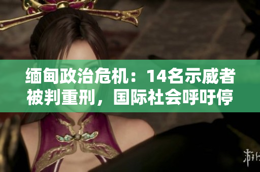 緬甸政治危機(jī)：14名示威者被判重刑，國(guó)際社會(huì)呼吁停止暴力