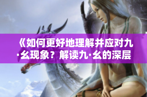 《如何更好地理解并應(yīng)對(duì)九·幺現(xiàn)象？解讀九·幺的深層含義和影響》