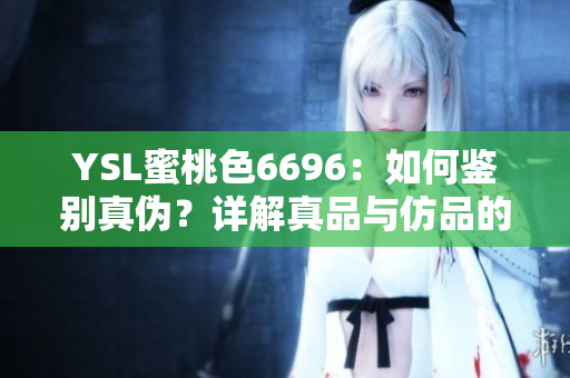 YSL蜜桃色6696：如何鑒別真?zhèn)?？詳解真品與仿品的區(qū)別