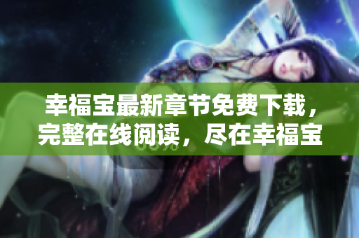 幸福寶最新章節(jié)免費下載，完整在線閱讀，盡在幸福寶官方網(wǎng)站