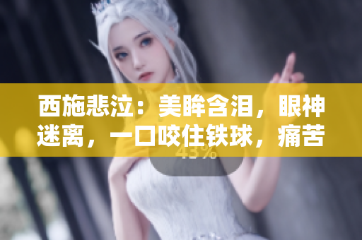 西施悲泣：美眸含淚，眼神迷離，一口咬住鐵球，痛苦難抑！