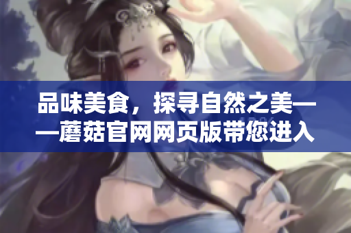 品味美食，探尋自然之美——蘑菇官網(wǎng)網(wǎng)頁(yè)版帶您進(jìn)入美味世界