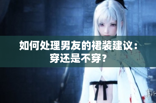 如何處理男友的裙裝建議：穿還是不穿？