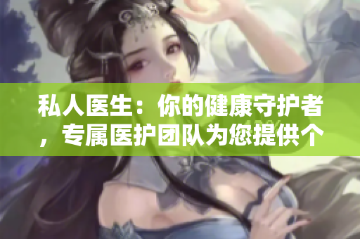 私人醫(yī)生：你的健康守護者，專屬醫(yī)護團隊為您提供個性化關(guān)懷