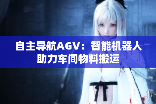 自主導(dǎo)航AGV：智能機(jī)器人助力車(chē)間物料搬運(yùn)