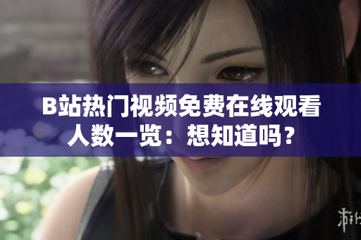 B站熱門視頻免費(fèi)在線觀看人數(shù)一覽：想知道嗎？