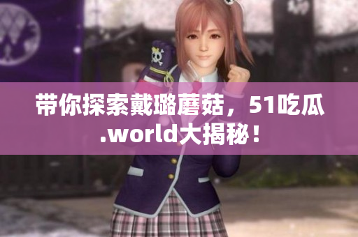 帶你探索戴璐蘑菇，51吃瓜.world大揭秘！