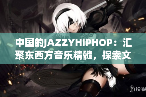 中國(guó)的JAZZYHIPHOP：匯聚東西方音樂(lè)精髓，探索文化融合之美
