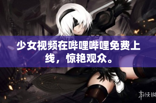 少女視頻在嗶哩嗶哩免費(fèi)上線，驚艷觀眾。
