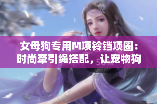 女母狗專用M項(xiàng)鈴鐺項(xiàng)圈：時(shí)尚牽引繩搭配，讓寵物狗更加迷人