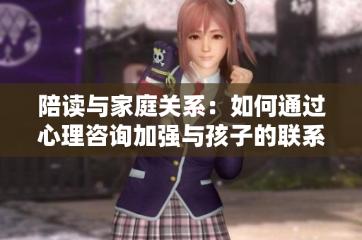 陪讀與家庭關(guān)系：如何通過心理咨詢加強與孩子的聯(lián)系