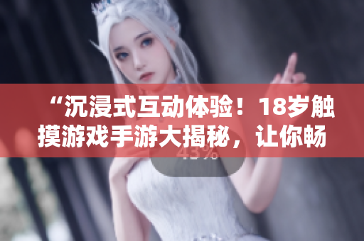 “沉浸式互動(dòng)體驗(yàn)！18歲觸摸游戲手游大揭秘，讓你暢玩指尖樂(lè)趣！”