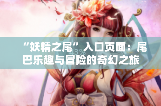 “妖精之尾”入口頁(yè)面：尾巴樂(lè)趣與冒險(xiǎn)的奇幻之旅