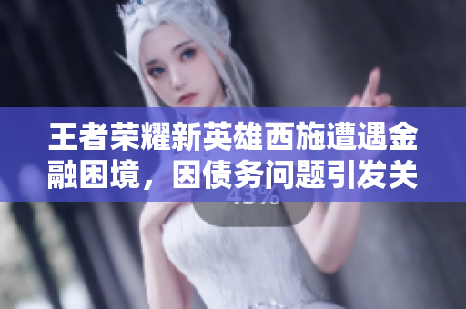 王者榮耀新英雄西施遭遇金融困境，因債務(wù)問(wèn)題引發(fā)關(guān)注