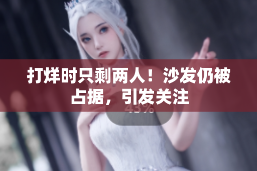 打烊時只剩兩人！沙發(fā)仍被占據(jù)，引發(fā)關(guān)注