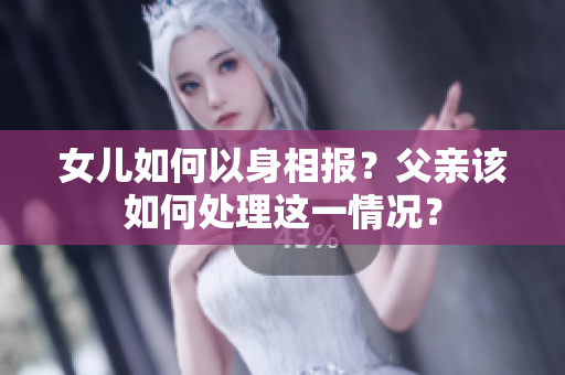 女兒如何以身相報(bào)？父親該如何處理這一情況？