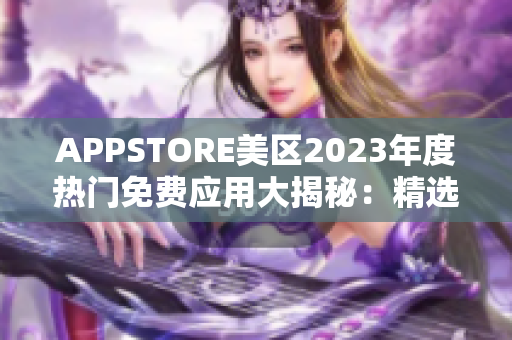 APPSTORE美區(qū)2023年度熱門免費(fèi)應(yīng)用大揭秘：精選必裝，暢享全新體驗(yàn)