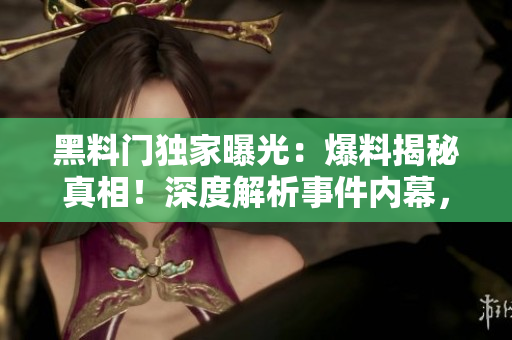 黑料門獨(dú)家曝光：爆料揭秘真相！深度解析事件內(nèi)幕，解鎖獨(dú)家獨(dú)家資訊