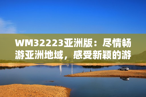WM32223亞洲版：盡情暢游亞洲地域，感受新穎的游戲樂趣