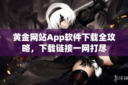 黃金網(wǎng)站App軟件下載全攻略，下載鏈接一網(wǎng)打盡
