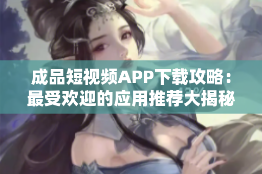 成品短視頻APP下載攻略：最受歡迎的應用推薦大揭秘