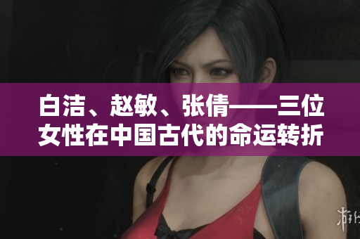 白潔、趙敏、張倩——三位女性在中國古代的命運(yùn)轉(zhuǎn)折