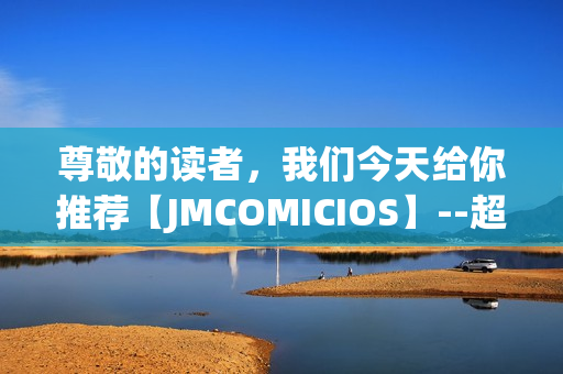 尊敬的讀者，我們今天給你推薦【JMCOMICIOS】--超級驚喜的漫畫世界