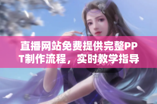 直播網(wǎng)站免費(fèi)提供完整PPT制作流程，實(shí)時(shí)教學(xué)指導(dǎo)及優(yōu)質(zhì)素材資源