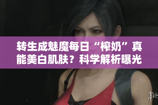 轉生成魅魔每日“榨奶”真能美白肌膚？科學解析曝光